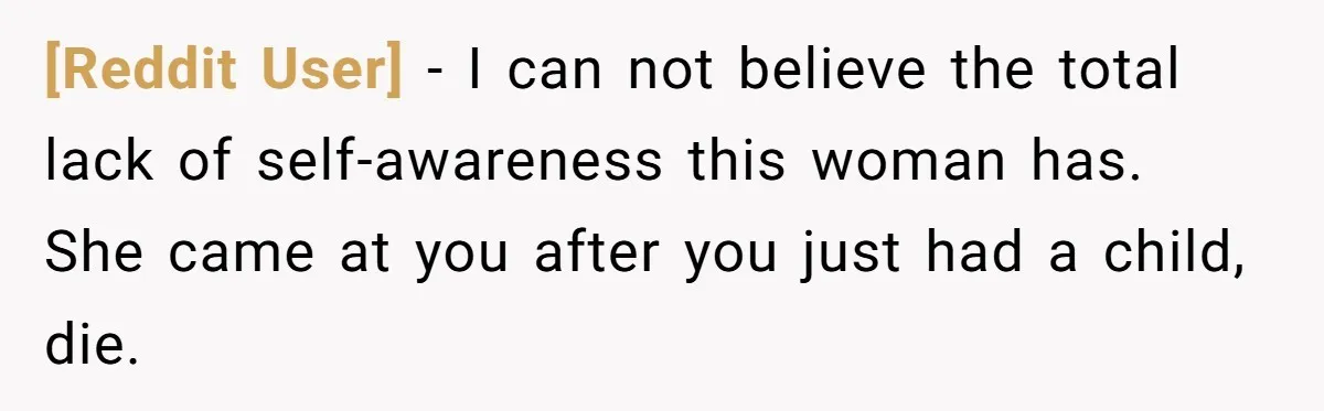 [Reddit User] − I can not believe the total lack of self-awareness this woman has. She came at you after you just had a child, die.