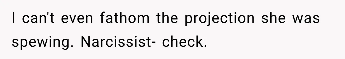 I can't even fathom the projection she was spewing. Narcissist- check.