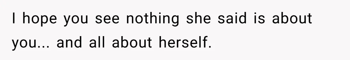 I hope you see nothing she said is about you... and all about herself.