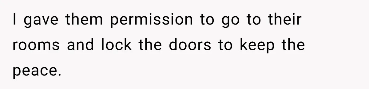 I gave them permission to go to their rooms and lock the doors to keep the peace.