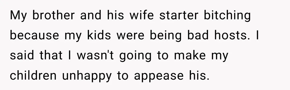My brother and his wife starter bitching because my kids were being bad hosts. I said that I wasn't going to make my children unhappy to appease his.