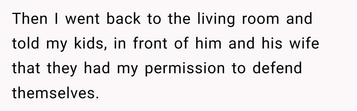Then I went back to the living room and told my kids, in front of him and his wife that they had my permission to defend themselves.