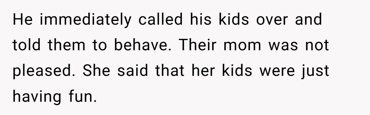 He immediately called his kids over and told them to behave. Their mom was not pleased. She said that her kids were just having fun.