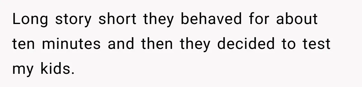 Long story short they behaved for about ten minutes and then they decided to test my kids.