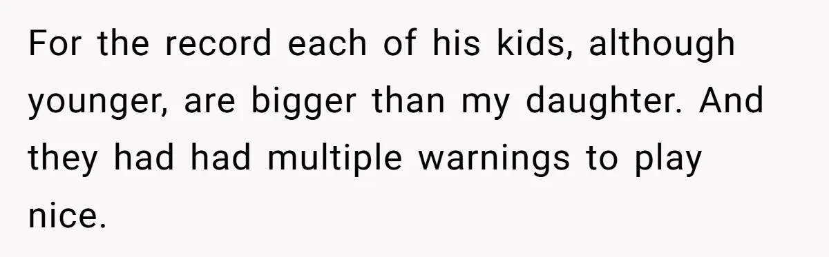 For the record each of his kids, although younger, are bigger than my daughter. And they had had multiple warnings to play nice.