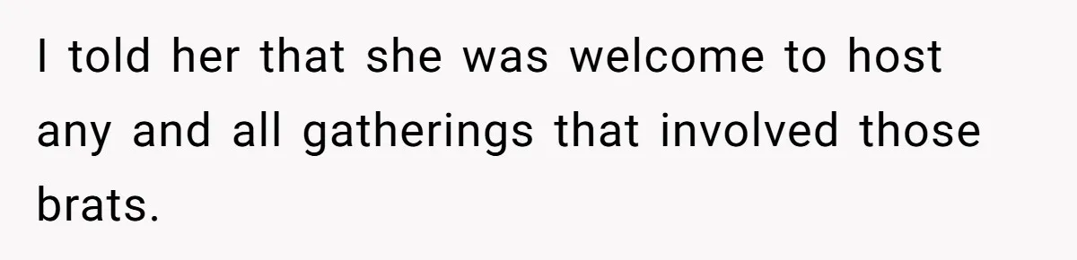 I told her that she was welcome to host any and all gatherings that involved those brats.