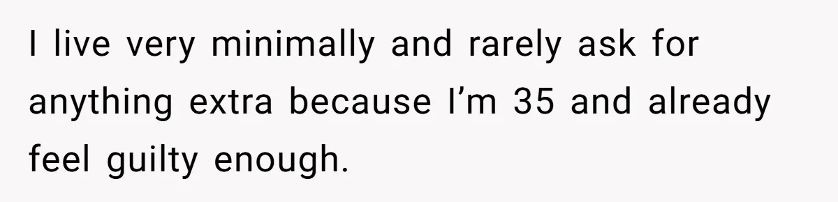 I live very minimally and rarely ask for anything extra because I’m 35 and already feel guilty enough.