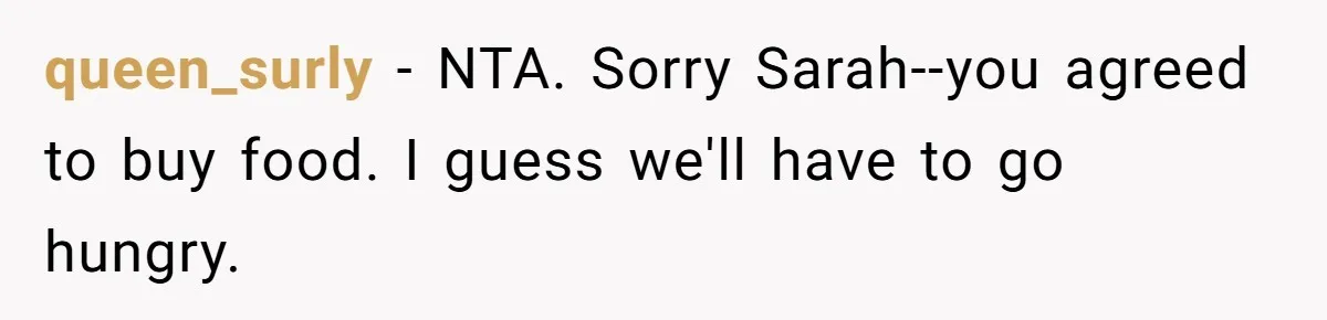 queen_surly − NTA. Sorry Sarah--you agreed to buy food. I guess we'll have to go hungry.