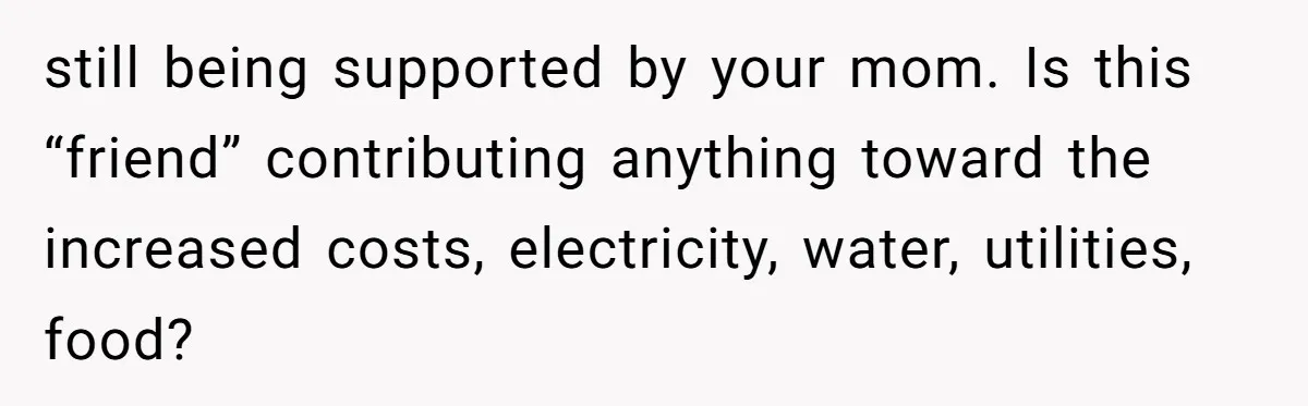 still being supported by your mom. Is this “friend” contributing anything toward the increased costs, electricity, water, utilities, food?
