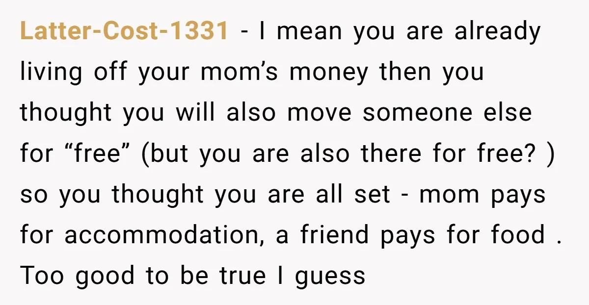 Latter-Cost-1331 − I mean you are already living off your mom’s money then you thought you will also move someone else for “free” (but you are also there for free?...
