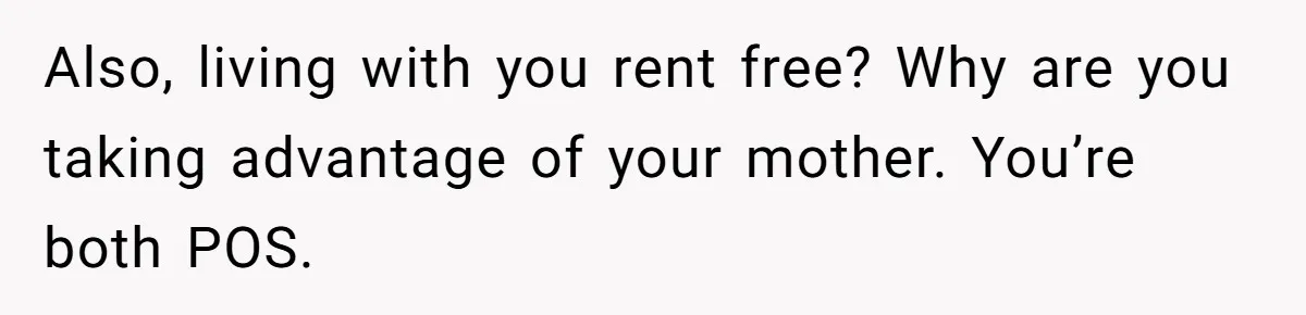 Also, living with you rent free? Why are you taking advantage of your mother. You’re both POS.