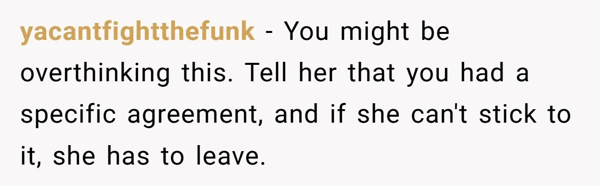 yacantfightthefunk − You might be overthinking this. Tell her that you had a specific agreement, and if she can't stick to it, she has to leave.