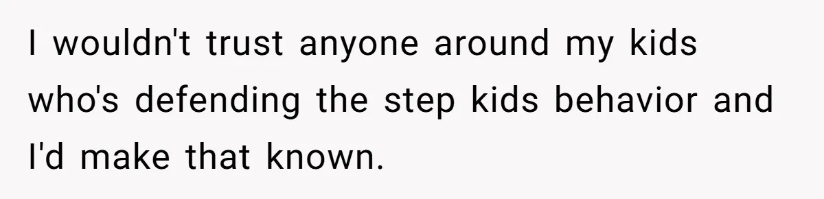 I wouldn't trust anyone around my kids who's defending the step kids behavior and I'd make that known.
