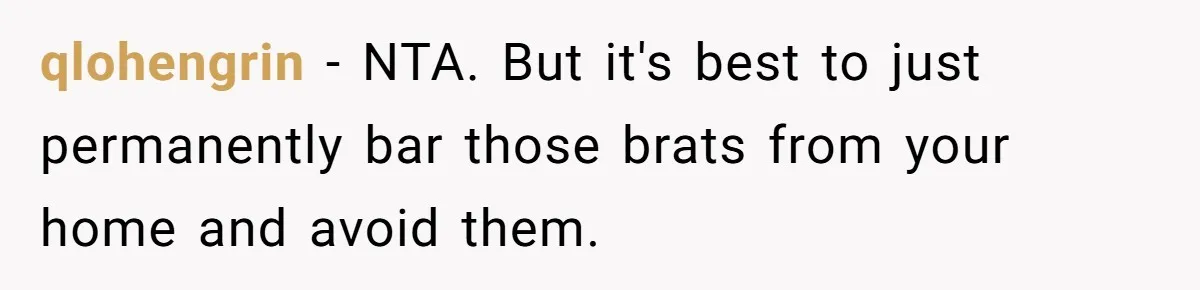 qlohengrin − NTA. But it's best to just permanently bar those brats from your home and avoid them.