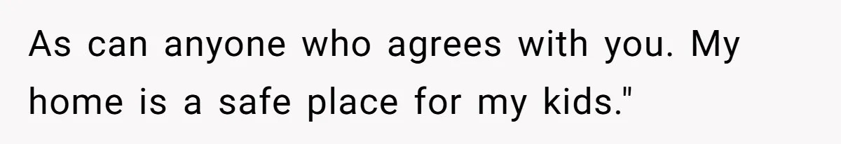 As can anyone who agrees with you. My home is a safe place for my kids."