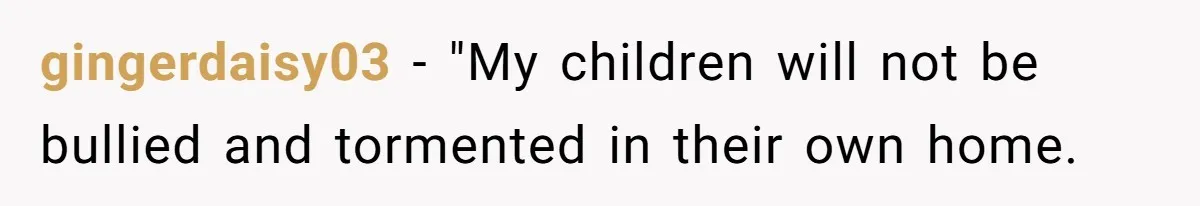 gingerdaisy03 − "My children will not be bullied and tormented in their own home.