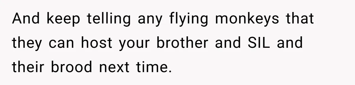 And keep telling any flying monkeys that they can host your brother and SIL and their brood next time.