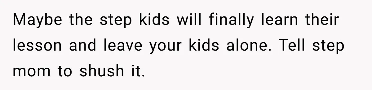 Maybe the step kids will finally learn their lesson and leave your kids alone. Tell step mom to shush it.