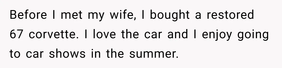 Before I met my wife, I bought a restored 67 corvette. I love the car and I enjoy going to car shows in the summer.