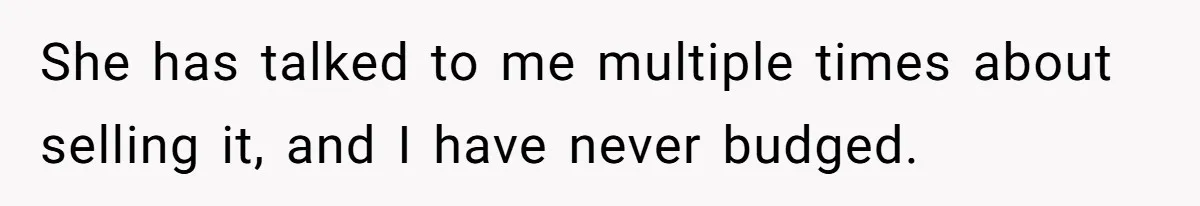 She has talked to me multiple times about selling it, and I have never budged.