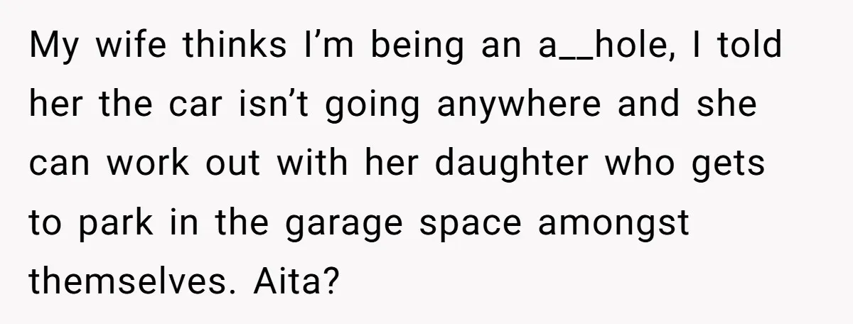 My wife thinks I’m being an a__hole, I told her the car isn’t going anywhere and she can work out with her daughter who gets to park in the garage...