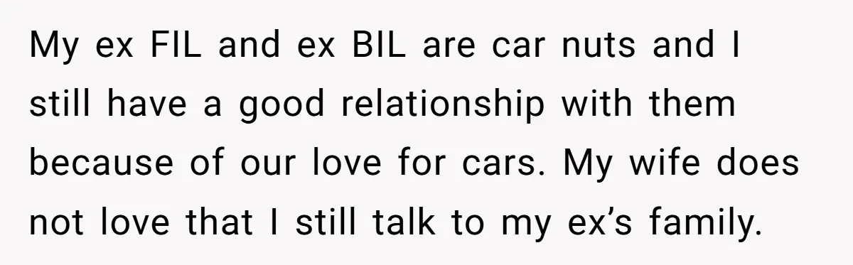 My ex FIL and ex BIL are car nuts and I still have a good relationship with them because of our love for cars. My wife does not love that...