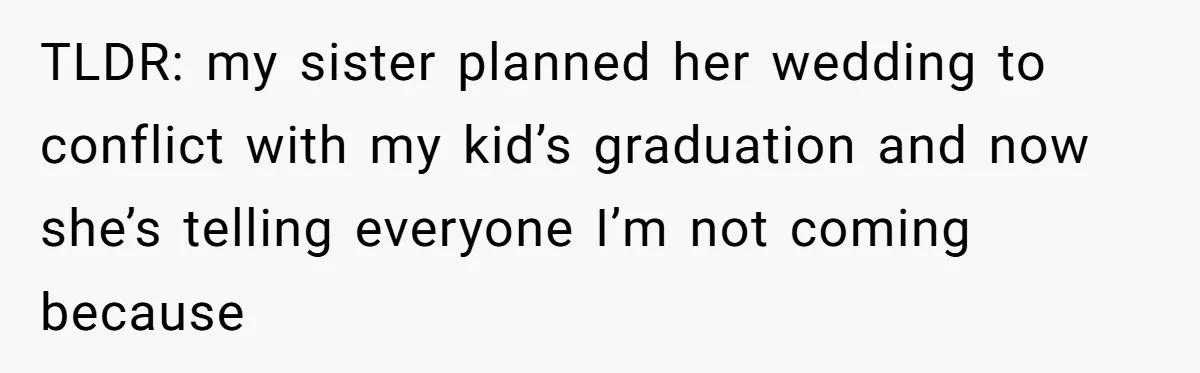 TLDR: my sister planned her wedding to conflict with my kid’s graduation and now she’s telling everyone I’m not coming because