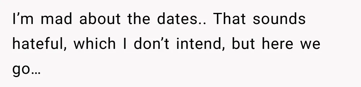 I’m mad about the dates.. That sounds hateful, which I don’t intend, but here we go…