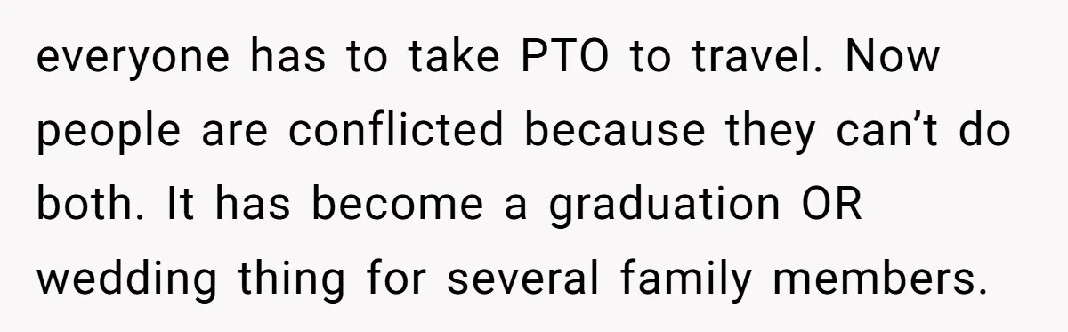 everyone has to take PTO to travel. Now people are conflicted because they can’t do both. It has become a graduation OR wedding thing for several family members.