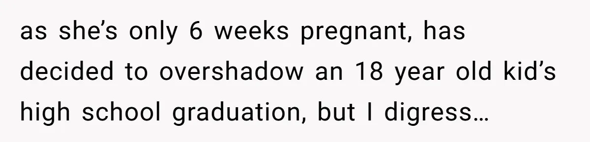 as she’s only 6 weeks pregnant, has decided to overshadow an 18 year old kid’s high school graduation, but I digress…