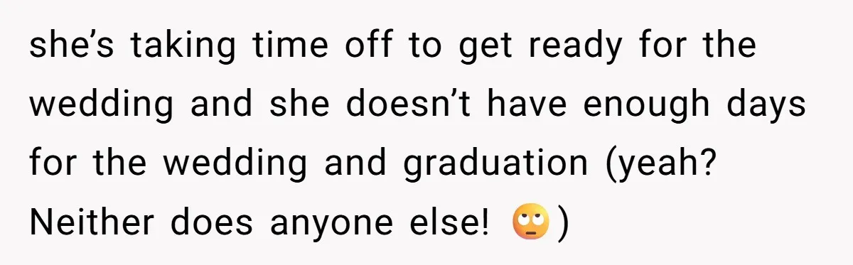 she’s taking time off to get ready for the wedding and she doesn’t have enough days for the wedding and graduation (yeah? Neither does anyone else! 🙄)