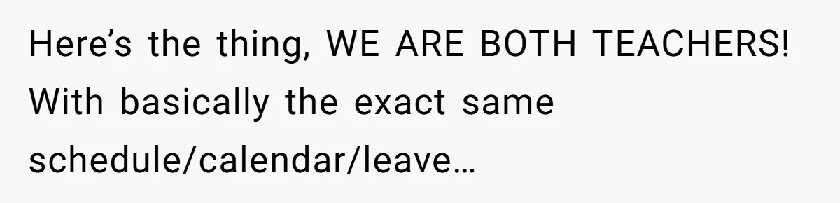 Here’s the thing, WE ARE BOTH TEACHERS! With basically the exact same schedule/calendar/leave…
