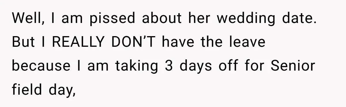 Well, I am pissed about her wedding date. But I REALLY DON’T have the leave because I am taking 3 days off for Senior field day,