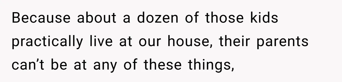 Because about a dozen of those kids practically live at our house, their parents can’t be at any of these things,