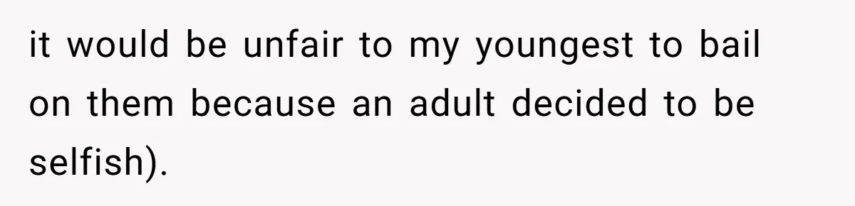 it would be unfair to my youngest to bail on them because an adult decided to be selfish).