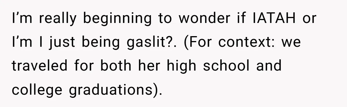 I’m really beginning to wonder if IATAH or I’m I just being gaslit?. (For context: we traveled for both her high school and college graduations).