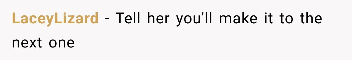 LaceyLizard − Tell her you'll make it to the next one