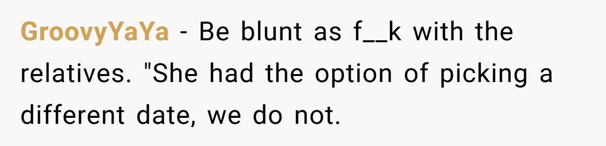 GroovyYaYa − Be blunt as f__k with the relatives. "She had the option of picking a different date, we do not.