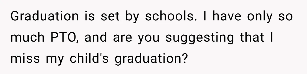 Graduation is set by schools. I have only so much PTO, and are you suggesting that I miss my child's graduation?
