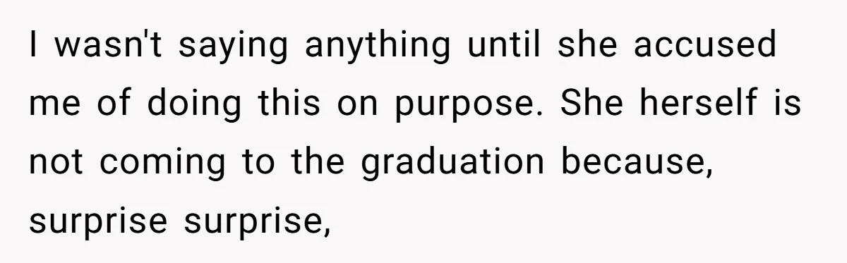 I wasn't saying anything until she accused me of doing this on purpose. She herself is not coming to the graduation because, surprise surprise,