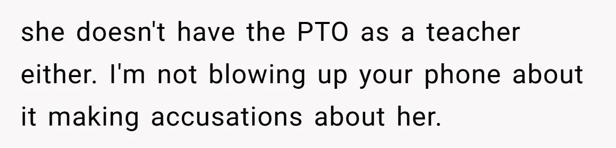 she doesn't have the PTO as a teacher either. I'm not blowing up your phone about it making accusations about her.