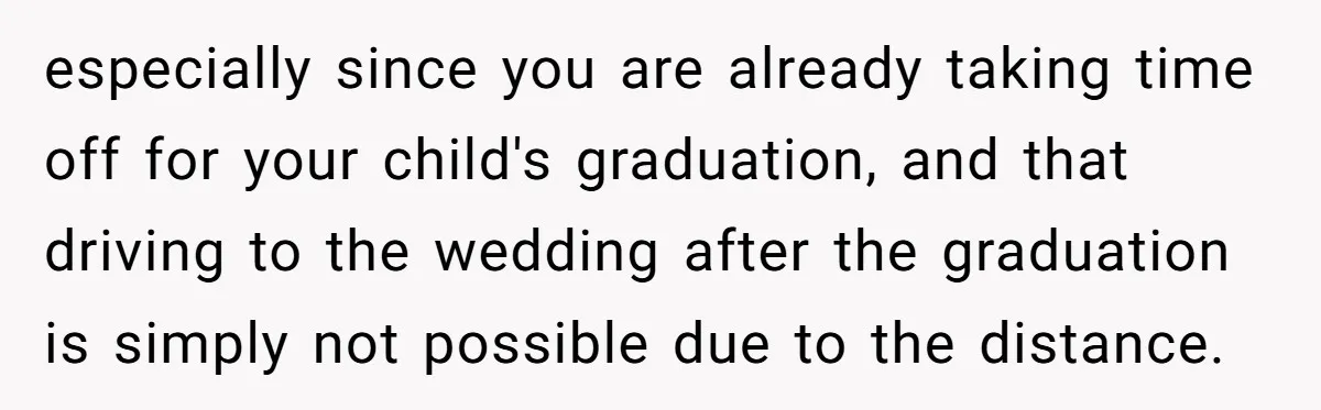 especially since you are already taking time off for your child's graduation, and that driving to the wedding after the graduation is simply not possible due to the distance.