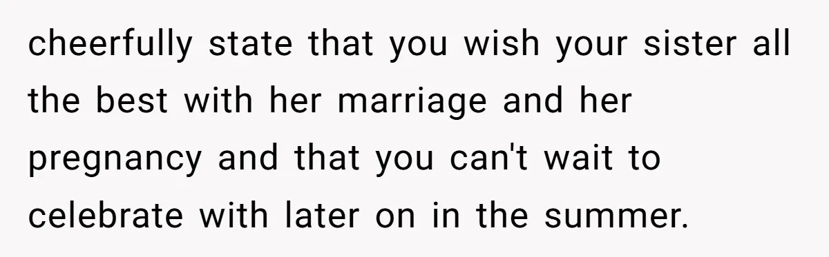 cheerfully state that you wish your sister all the best with her marriage and her pregnancy and that you can't wait to celebrate with later on in the summer.