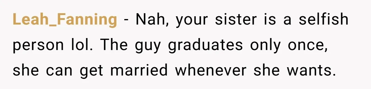Leah_Fanning − Nah, your sister is a selfish person lol. The guy graduates only once, she can get married whenever she wants.