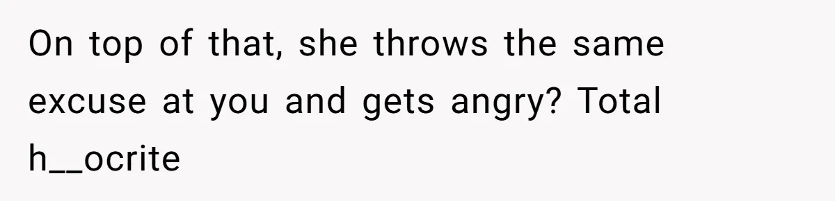 On top of that, she throws the same excuse at you and gets angry? Total h__ocrite