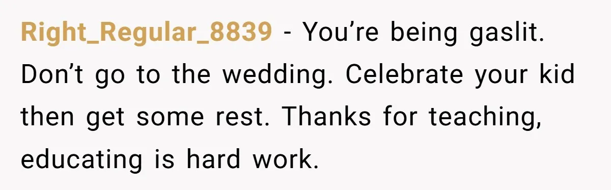 Right_Regular_8839 − You’re being gaslit. Don’t go to the wedding. Celebrate your kid then get some rest. Thanks for teaching, educating is hard work.