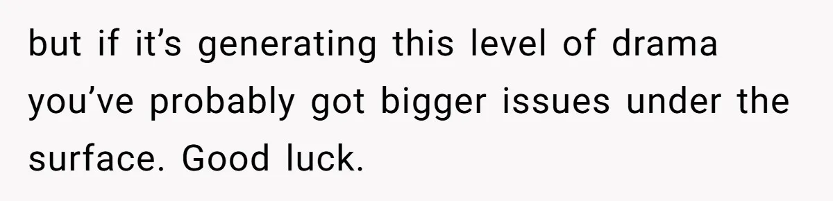 but if it’s generating this level of drama you’ve probably got bigger issues under the surface. Good luck.