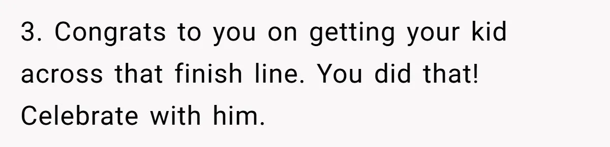 3. Congrats to you on getting your kid across that finish line. You did that! Celebrate with him.