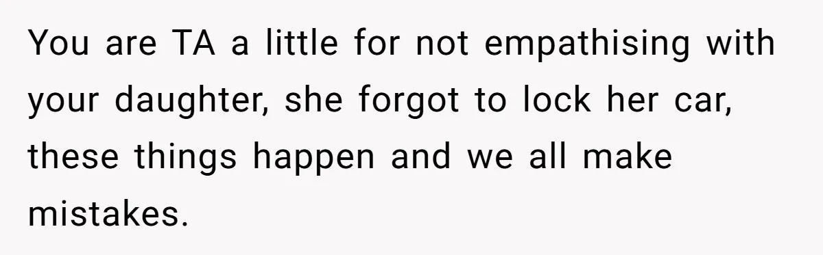 You are TA a little for not empathising with your daughter, she forgot to lock her car, these things happen and we all make mistakes.