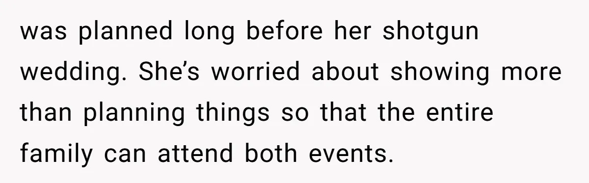 was planned long before her shotgun wedding. She’s worried about showing more than planning things so that the entire family can attend both events.